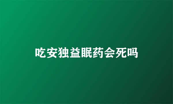 吃安独益眠药会死吗