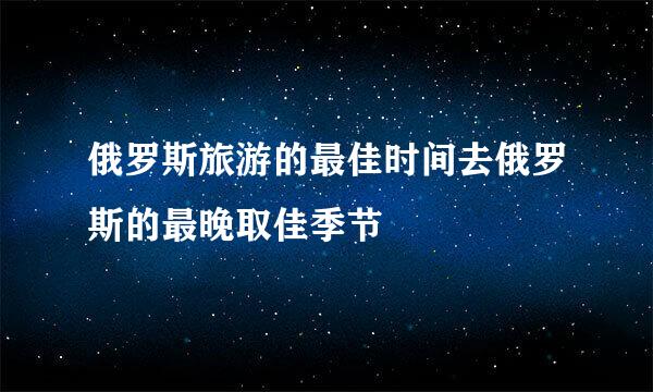 俄罗斯旅游的最佳时间去俄罗斯的最晚取佳季节