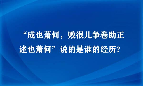 “成也萧何，败很儿争卷助正述也萧何”说的是谁的经历?