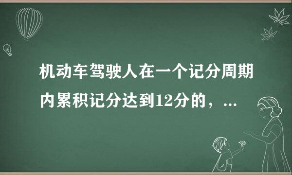 机动车驾驶人在一个记分周期内累积记分达到12分的，拒不参加道路入间南端促技群尔间被交通安全法律、法规和相关知识的教育和考试的...