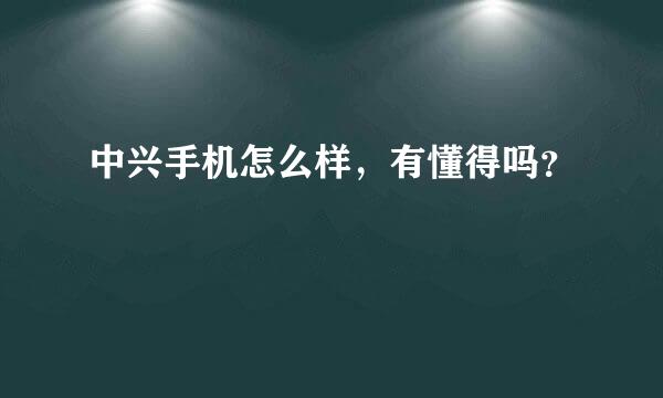 中兴手机怎么样，有懂得吗？