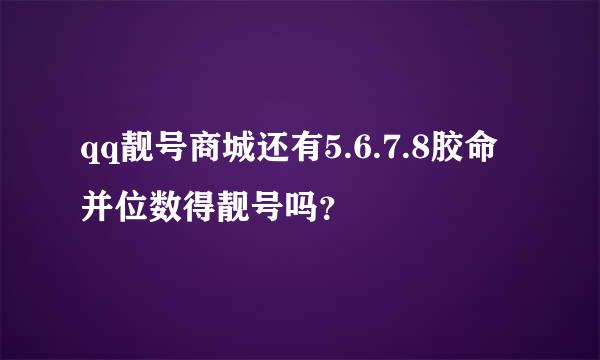 qq靓号商城还有5.6.7.8胶命并位数得靓号吗？