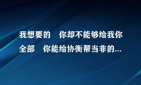 我想要的 你却不能够给我你全部 你能给协衡帮当非的却又不是我想要拥有的我们不适合也不想认输 是什么歌