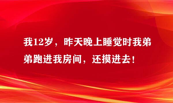 我12岁，昨天晚上睡觉时我弟弟跑进我房间，还摸进去！