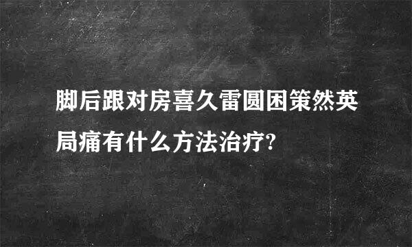 脚后跟对房喜久雷圆困策然英局痛有什么方法治疗?