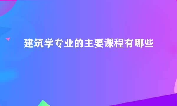 建筑学专业的主要课程有哪些