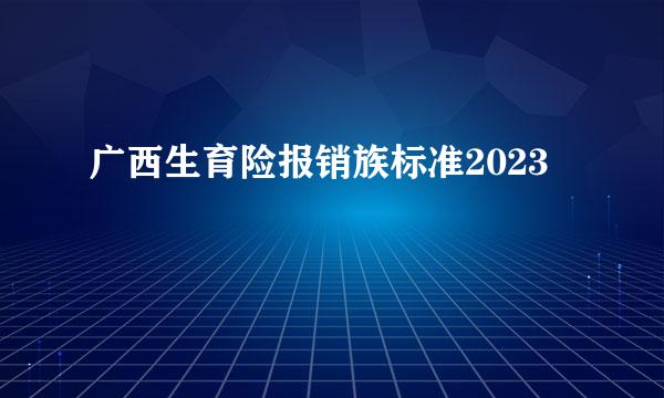 广西生育险报销族标准2023