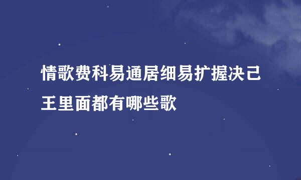 情歌费科易通居细易扩握决己王里面都有哪些歌