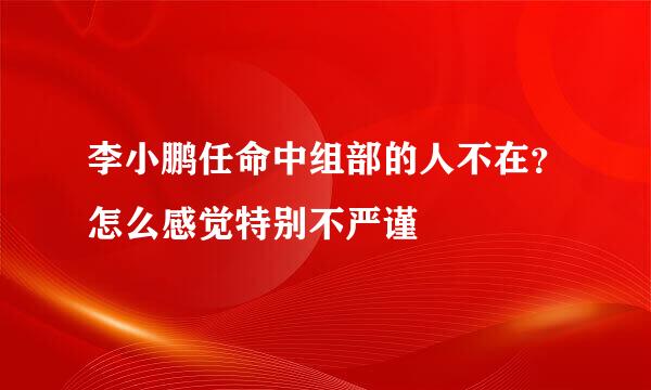 李小鹏任命中组部的人不在？怎么感觉特别不严谨