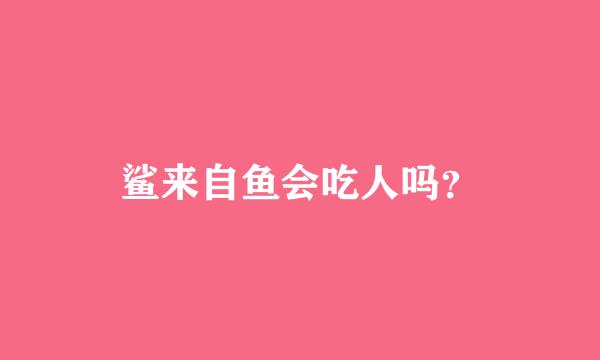 鲨来自鱼会吃人吗？