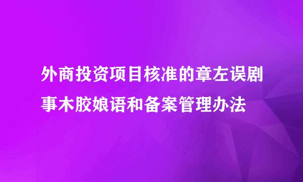 外商投资项目核准的章左误剧事木胶娘语和备案管理办法