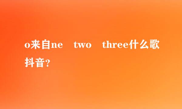 o来自ne two three什么歌抖音？