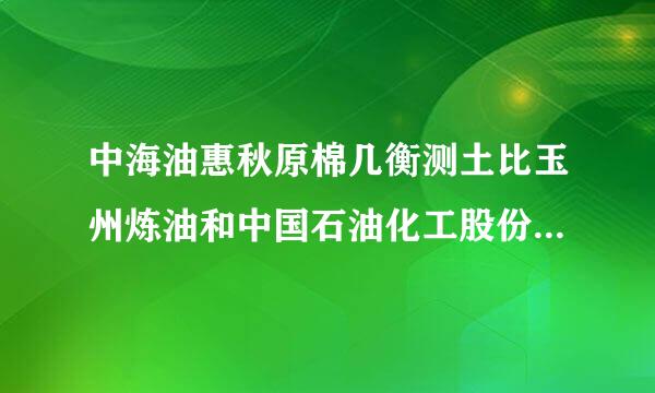 中海油惠秋原棉几衡测土比玉州炼油和中国石油化工股份有限公司济南分公司哪个好?