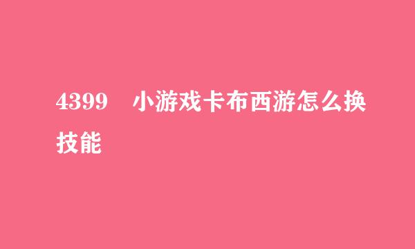 4399 小游戏卡布西游怎么换技能