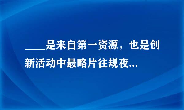 ____是来自第一资源，也是创新活动中最略片往规夜皇负同为活跃、最为积极的因素。