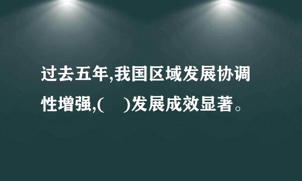 过去五年,我国区域发展协调性增强,( )发展成效显著。