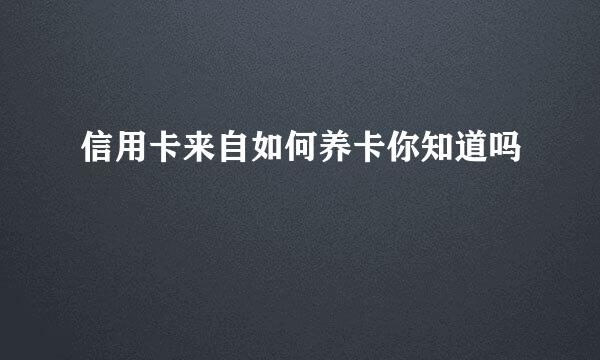 信用卡来自如何养卡你知道吗