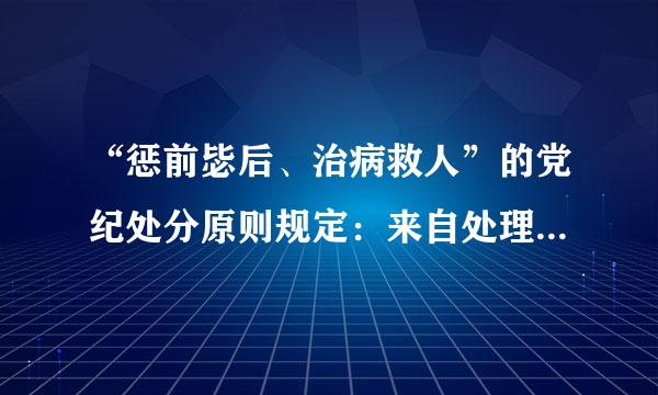 “惩前毖后、治病救人”的党纪处分原则规定：来自处理违犯党纪的党组织和党员，应当实行()相结合。A、教育与挽救B、严查与慎处C...