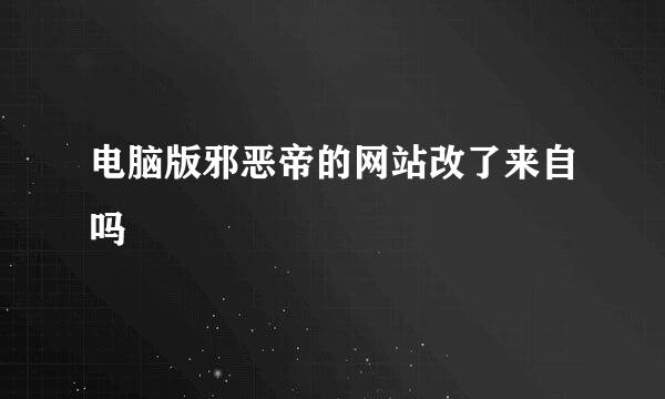 电脑版邪恶帝的网站改了来自吗