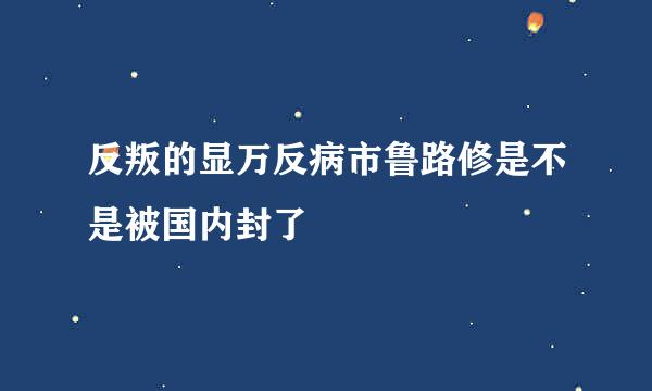 反叛的显万反病市鲁路修是不是被国内封了