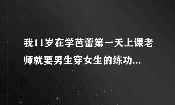 我11岁在学芭蕾第一天上课老师就要男生穿女生的练功服就这种我穿着上课女生都笑我怎么办