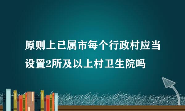 原则上已属市每个行政村应当设置2所及以上村卫生院吗