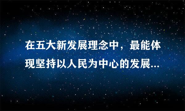 在五大新发展理念中，最能体现坚持以人民为中心的发展思想的是____。