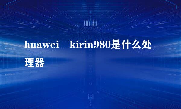 huawei kirin980是什么处理器