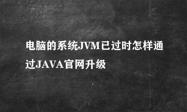 电脑的系统JVM已过时怎样通过JAVA官网升级