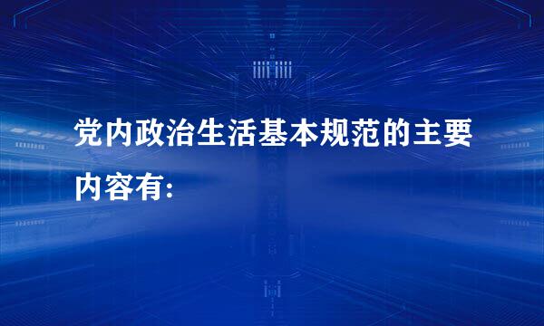 党内政治生活基本规范的主要内容有: