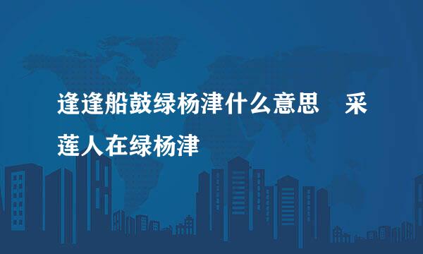 逢逢船鼓绿杨津什么意思 采莲人在绿杨津