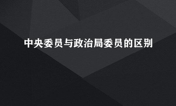 中央委员与政治局委员的区别