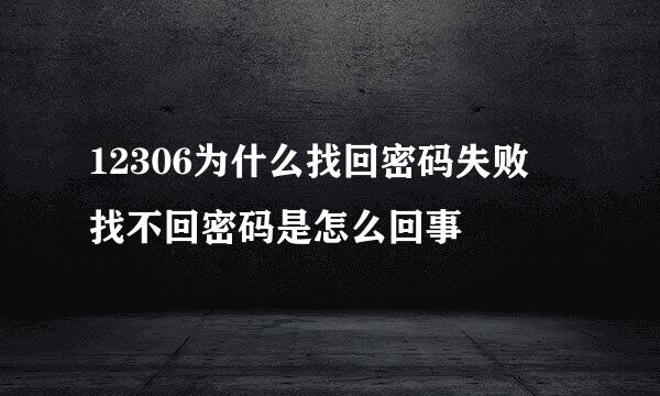 12306为什么找回密码失败 找不回密码是怎么回事