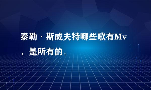 泰勒·斯威夫特哪些歌有Mv，是所有的。