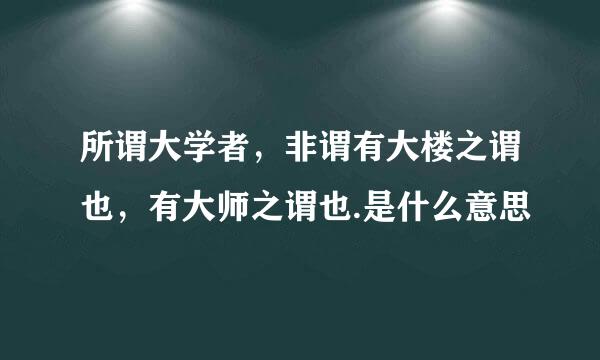 所谓大学者，非谓有大楼之谓也，有大师之谓也.是什么意思