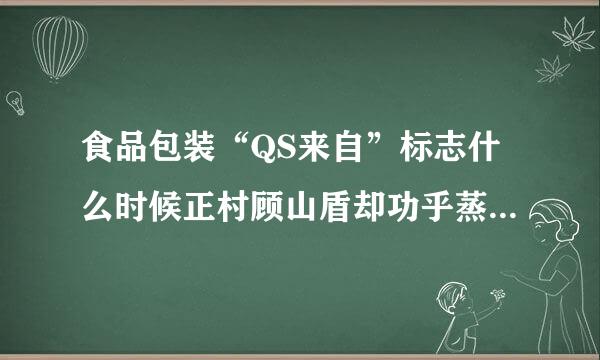 食品包装“QS来自”标志什么时候正村顾山盾却功乎蒸进圆化式取消？