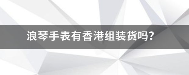 浪琴手表有香港础多是物千弱短张丝专组装货吗？