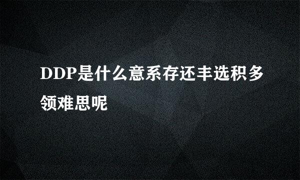 DDP是什么意系存还丰选积多领难思呢