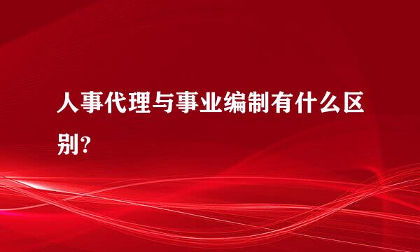 人事代理与事业编制有什么区别?