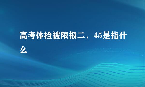 高考体检被限报二，45是指什么