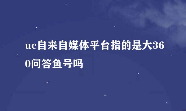 uc自来自媒体平台指的是大360问答鱼号吗