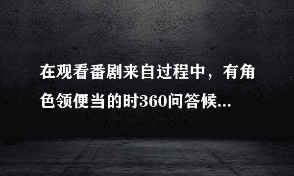 在观看番剧来自过程中，有角色领便当的时360问答候以下行为适当的是？（）