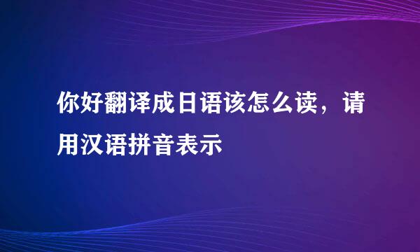 你好翻译成日语该怎么读，请用汉语拼音表示