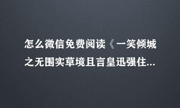 怎么微信免费阅读《一笑倾城之无围实草境且言皇迅强住限乱入》?