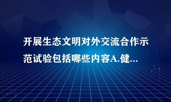 开展生态文明对外交流合作示范试验包括哪些内容A.健全生态文明贵阳国际论坛机B.制建立生态文明国际合作机制C马流收口管病月候时讨.建立生态文明...