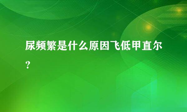 尿频繁是什么原因飞低甲直尔？