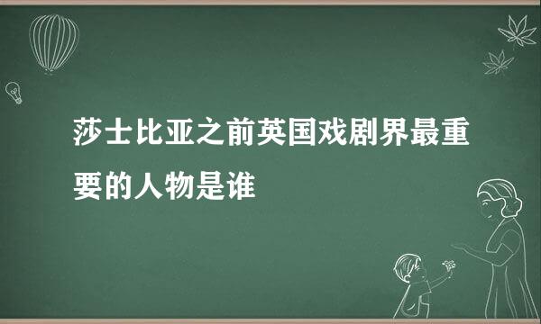 莎士比亚之前英国戏剧界最重要的人物是谁