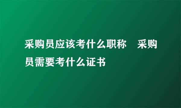 采购员应该考什么职称 采购员需要考什么证书