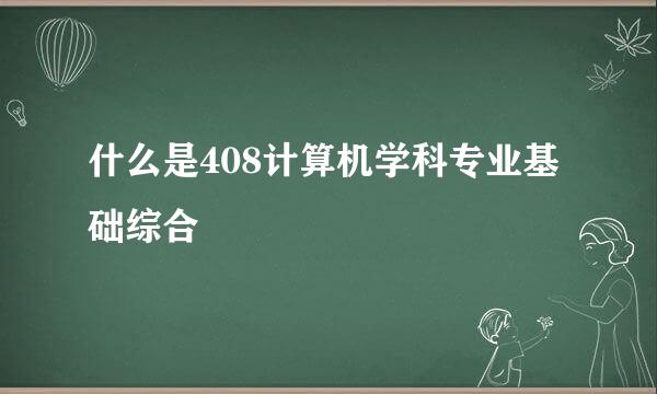 什么是408计算机学科专业基础综合