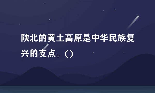 陕北的黄土高原是中华民族复兴的支点。()